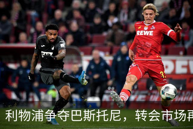 利物浦争夺巴斯托尼，转会市场再掀波澜